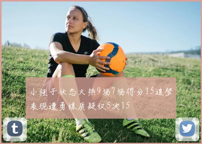 小桂子状态火热9场7场得分15追梦表现遭勇媒质疑仅5次15