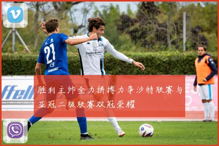 胜利主帅全力拼搏力争沙特联赛与亚冠二级联赛双冠荣耀