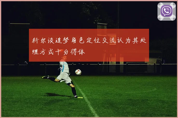 科尔谈追梦角色定位交流认为其处理方式十分得体