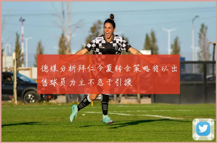 德媒分析拜仁今夏转会策略将以出售球员为主不急于引援