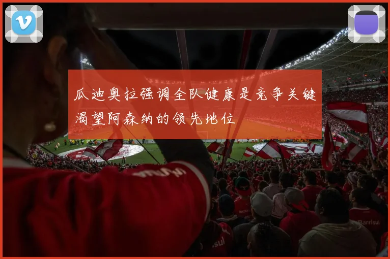 瓜迪奥拉强调全队健康是竞争关键渴望阿森纳的领先地位