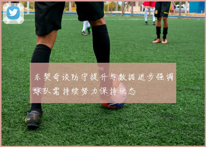 东契奇谈防守提升与数据进步强调球队需持续努力保持状态