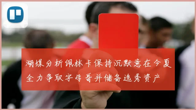 湖媒分析佩林卡保持沉默意在今夏全力争取字母哥并储备选秀资产