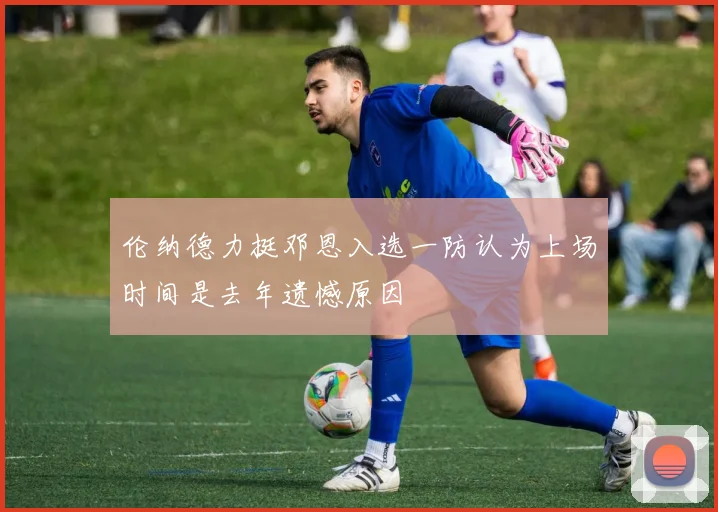 伦纳德力挺邓恩入选一防认为上场时间是去年遗憾原因