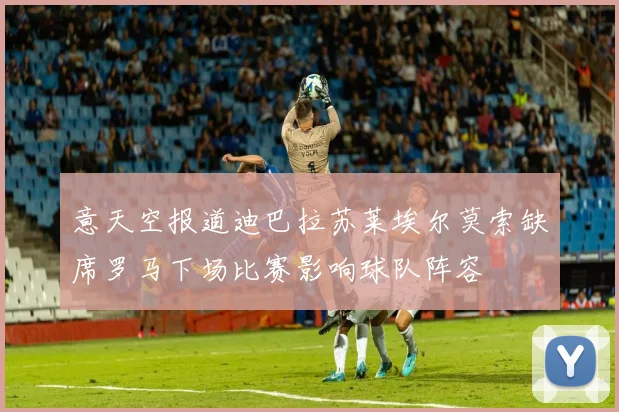 意天空报道迪巴拉苏莱埃尔莫索缺席罗马下场比赛影响球队阵容