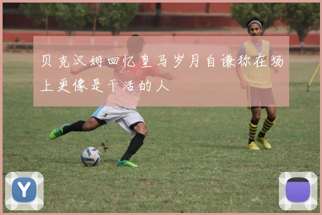 贝克汉姆回忆皇马岁月自谦称在场上更像是干活的人