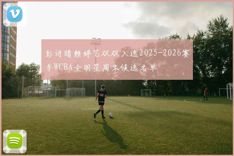 彭诗晴赖婷艺双双入选2025-2026赛季WCBA全明星周末候选名单