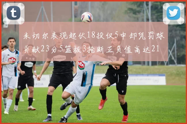 米切尔表现起伏18投仅5中却凭罚球贡献23分5篮板3抢断正负值高达21