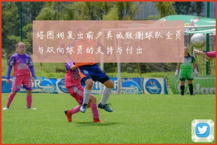 塔图姆复出前夕真诚致谢球队全员与双向球员的支持与付出