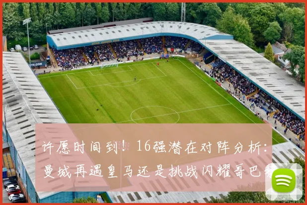 许愿时间到！16强潜在对阵分析：曼城再遇皇马还是挑战闪耀哥巴黎或对决巴萨