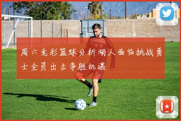 周六竞彩篮球分析湖人面临挑战勇士全员出击争胜机遇