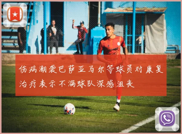 伤病潮袭巴萨亚马尔等球员对康复治疗表示不满球队深感沮丧