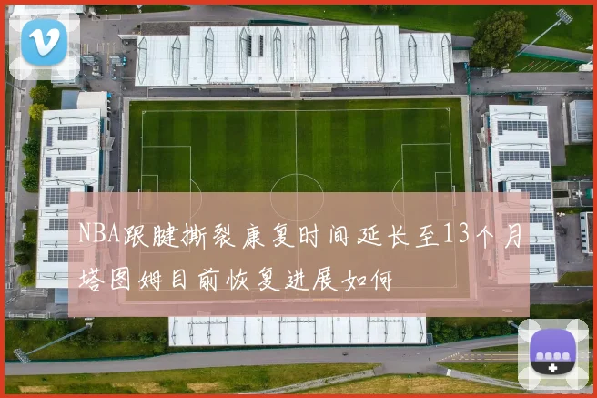 NBA跟腱撕裂康复时间延长至13个月塔图姆目前恢复进展如何